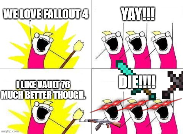 This is my opinion. Never say other wise. | WE LOVE FALLOUT 4; YAY!!! DIE!!!! I LIKE VAULT 76 MUCH BETTER THOUGH. | image tagged in memes,what do we want | made w/ Imgflip meme maker