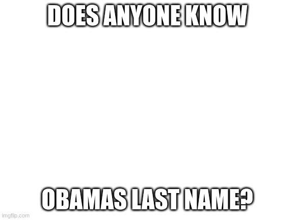 Blank White Template | DOES ANYONE KNOW; OBAMAS LAST NAME? | image tagged in blank white template | made w/ Imgflip meme maker