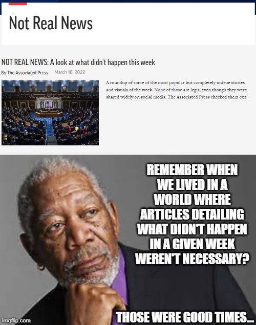REMEMBER WHEN WE LIVED IN A WORLD WHERE ARTICLES DETAILING WHAT DIDN'T HAPPEN IN A GIVEN WEEK WEREN'T NECESSARY? THOSE WERE GOOD TIMES... | image tagged in deep thoughts by morgan freeman,combatting fake news,social media lies,fake news | made w/ Imgflip meme maker