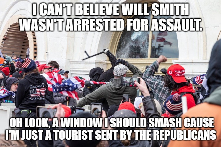 Capitol Riot | I CAN'T BELIEVE WILL SMITH WASN'T ARRESTED FOR ASSAULT. OH LOOK, A WINDOW I SHOULD SMASH CAUSE I'M JUST A TOURIST SENT BY THE REPUBLICANS | image tagged in capitol riot | made w/ Imgflip meme maker