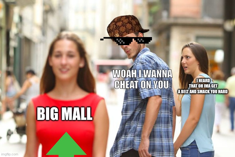 Distracted Boyfriend | WOAH I WANNA CHEAT ON YOU; I HEARD THAT OH IMA GET A BELT AND SMACK YOU HARD; BIG MALL | image tagged in memes,distracted boyfriend | made w/ Imgflip meme maker