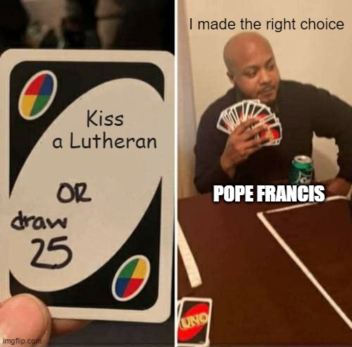 UNO Draw 25 Cards | I made the right choice; Kiss a Lutheran; POPE FRANCIS | image tagged in memes,uno draw 25 cards | made w/ Imgflip meme maker