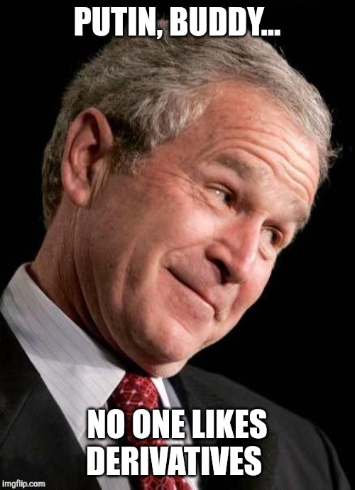 George W. Bush Blame  | PUTIN, BUDDY... NO ONE LIKES DERIVATIVES | image tagged in george w bush blame | made w/ Imgflip meme maker