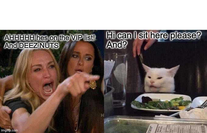 Woman Yelling At Cat | Hi can I sit here please? 



And? AHHHHH hes on the VIP list! 

And DEEZ NUTS | image tagged in memes,woman yelling at cat | made w/ Imgflip meme maker