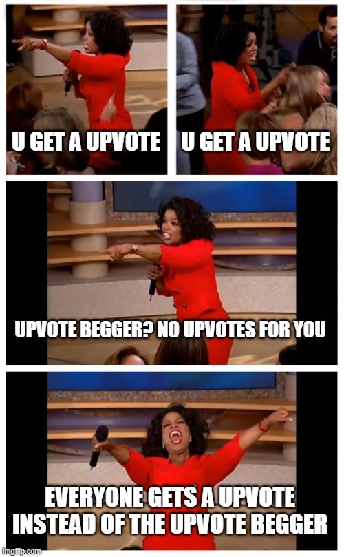 not begging | U GET A UPVOTE; U GET A UPVOTE; UPVOTE BEGGER? NO UPVOTES FOR YOU; EVERYONE GETS A UPVOTE INSTEAD OF THE UPVOTE BEGGER | image tagged in oprah you get a,upvote | made w/ Imgflip meme maker