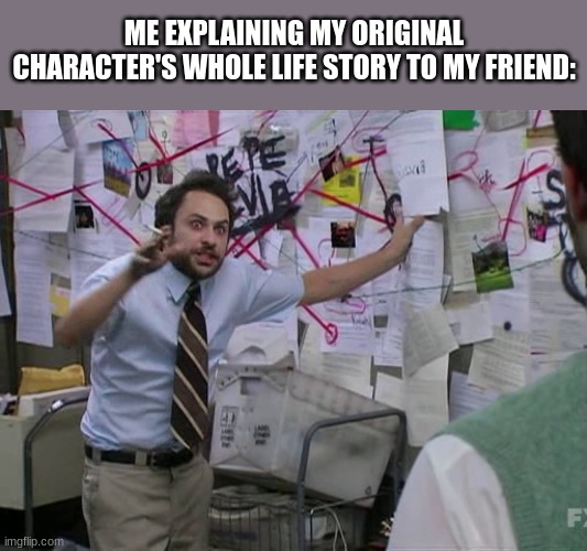 i have a problem with creating characters | ME EXPLAINING MY ORIGINAL CHARACTER'S WHOLE LIFE STORY TO MY FRIEND: | image tagged in charlie conspiracy always sunny in philidelphia | made w/ Imgflip meme maker