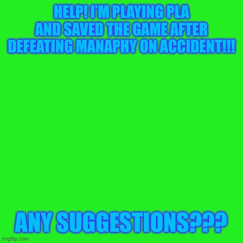 AHHH!! | HELP! I’M PLAYING PLA AND SAVED THE GAME AFTER DEFEATING MANAPHY ON ACCIDENT!!! ANY SUGGESTIONS??? | image tagged in memes,blank transparent square | made w/ Imgflip meme maker