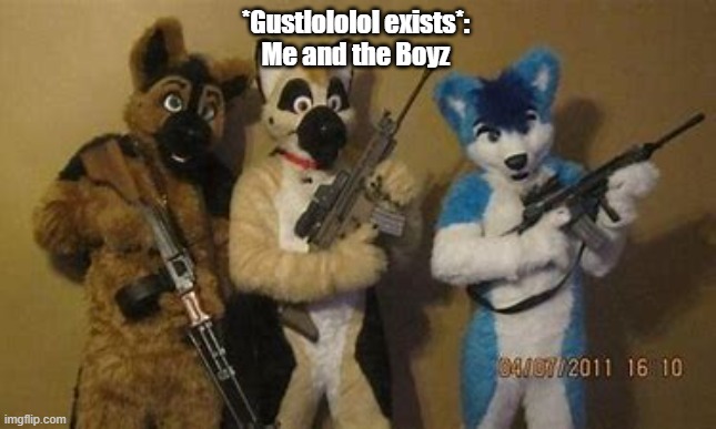 Why does he or she exists | *Gustlololol exists*:
Me and the Boyz | image tagged in furry,guns | made w/ Imgflip meme maker