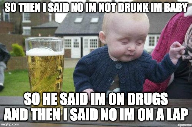 Drunk Baby | SO THEN I SAID NO IM NOT DRUNK IM BABY; SO HE SAID IM ON DRUGS AND THEN I SAID NO IM ON A LAP | image tagged in drunk baby | made w/ Imgflip meme maker