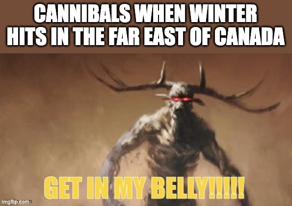 Cannibals + winter in the far east of Canada = Human flesh eating monster | CANNIBALS WHEN WINTER HITS IN THE FAR EAST OF CANADA | image tagged in wendigo saying get in my belly | made w/ Imgflip meme maker