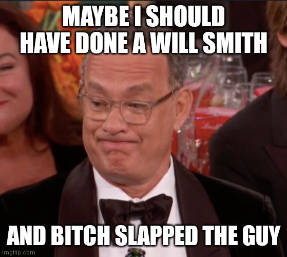 Hits like a girl | MAYBE I SHOULD HAVE DONE A WILL SMITH; AND BITCH SLAPPED THE GUY | image tagged in will smith,chris rock,oscars,batman slapping robin,slap,tom hanks | made w/ Imgflip meme maker
