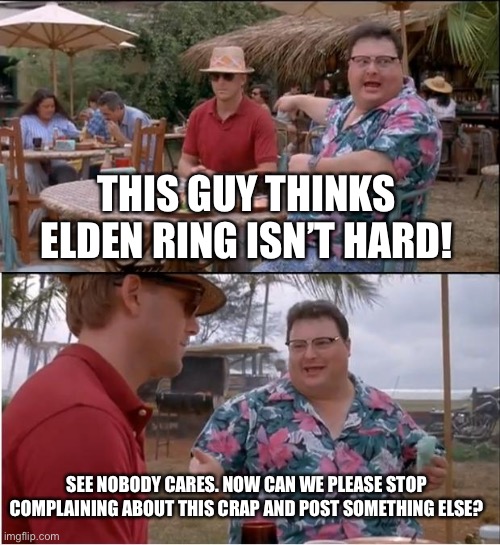 Just stop | THIS GUY THINKS ELDEN RING ISN’T HARD! SEE NOBODY CARES. NOW CAN WE PLEASE STOP COMPLAINING ABOUT THIS CRAP AND POST SOMETHING ELSE? | image tagged in memes,see nobody cares | made w/ Imgflip meme maker
