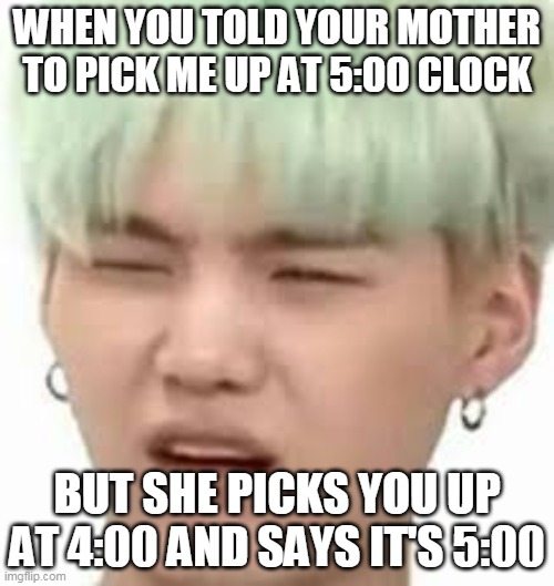 aRMY??? | WHEN YOU TOLD YOUR MOTHER TO PICK ME UP AT 5:00 CLOCK; BUT SHE PICKS YOU UP AT 4:00 AND SAYS IT'S 5:00 | image tagged in army | made w/ Imgflip meme maker