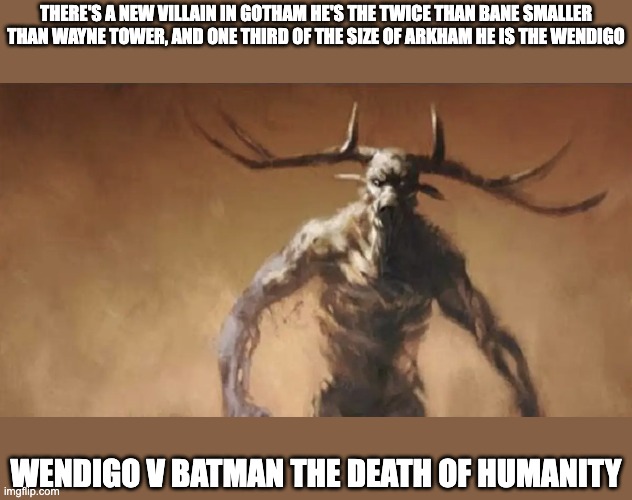 batman v Wendigo | THERE'S A NEW VILLAIN IN GOTHAM HE'S THE TWICE THAN BANE SMALLER THAN WAYNE TOWER, AND ONE THIRD OF THE SIZE OF ARKHAM HE IS THE WENDIGO; WENDIGO V BATMAN THE DEATH OF HUMANITY | image tagged in wendigo wants to fight you | made w/ Imgflip meme maker