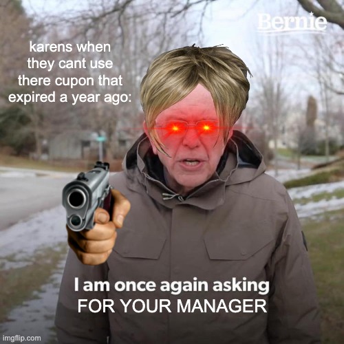 Bernie I Am Once Again Asking For Your Support | karens when they cant use there cupon that expired a year ago:; FOR YOUR MANAGER | image tagged in memes,bernie i am once again asking for your support | made w/ Imgflip meme maker