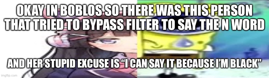 lol | OKAY IN BOBLOS SO THERE WAS THIS PERSON THAT TRIED TO BYPASS FILTER TO SAY THE N WORD; AND HER STUPID EXCUSE IS “I CAN SAY IT BECAUSE I’M BLACK” | image tagged in lol | made w/ Imgflip meme maker