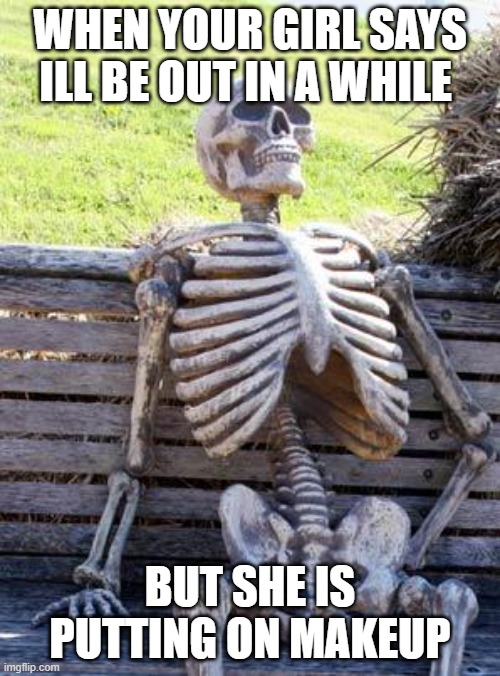 if you dont get it girls take to long to put on makeup | WHEN YOUR GIRL SAYS ILL BE OUT IN A WHILE; BUT SHE IS PUTTING ON MAKEUP | image tagged in memes,waiting skeleton | made w/ Imgflip meme maker