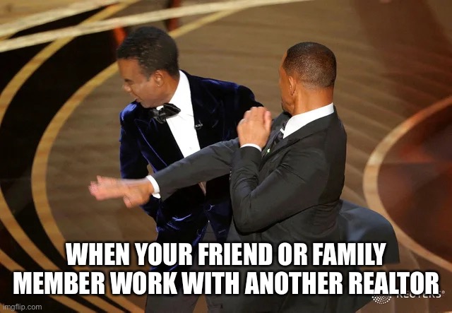 Will Smith punching Chris Rock | WHEN YOUR FRIEND OR FAMILY MEMBER WORK WITH ANOTHER REALTOR | image tagged in will smith punching chris rock | made w/ Imgflip meme maker