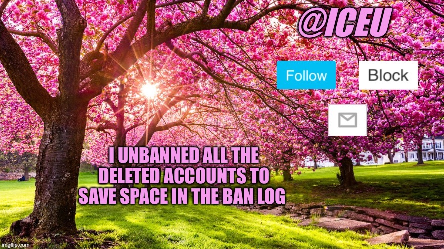 Trying to help out :] (mod note: Please put Friday meme night in the rules, I am putting this on every title name because yea) | I UNBANNED ALL THE DELETED ACCOUNTS TO SAVE SPACE IN THE BAN LOG | image tagged in iceu spring template | made w/ Imgflip meme maker