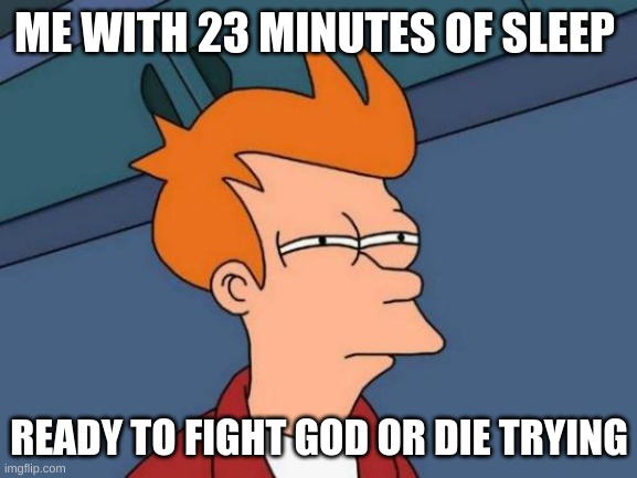 Futurama Fry Meme | ME WITH 23 MINUTES OF SLEEP; READY TO FIGHT GOD OR DIE TRYING | image tagged in memes,futurama fry | made w/ Imgflip meme maker