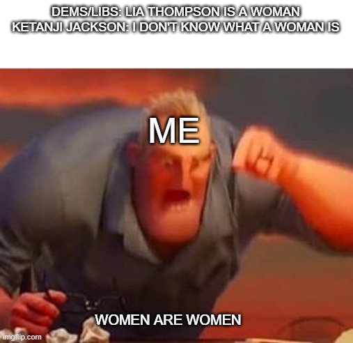 Mr incredible mad | DEMS/LIBS: LIA THOMPSON IS A WOMAN
KETANJI JACKSON: I DON'T KNOW WHAT A WOMAN IS; ME; WOMEN ARE WOMEN | image tagged in mr incredible mad | made w/ Imgflip meme maker