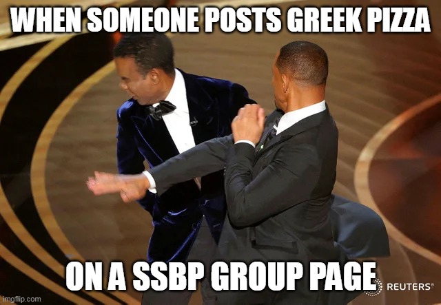 Will Smith punching Chris Rock | WHEN SOMEONE POSTS GREEK PIZZA; ON A SSBP GROUP PAGE | image tagged in will smith punching chris rock | made w/ Imgflip meme maker