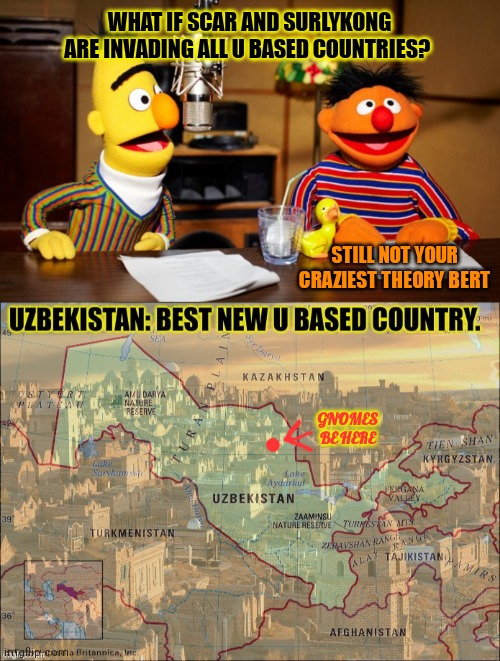 Makes sense if you think about it | WHAT IF SCAR AND SURLYKONG ARE INVADING ALL U BASED COUNTRIES? STILL NOT YOUR CRAZIEST THEORY BERT; GNOMES BE HERE | image tagged in bert and ernie radio,crazy,conspiracy theory,sesame street,evil,gnomes | made w/ Imgflip meme maker