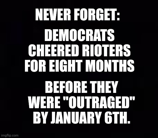 Never Forget: | NEVER FORGET:; DEMOCRATS CHEERED RIOTERS FOR EIGHT MONTHS; BEFORE THEY WERE "OUTRAGED" BY JANUARY 6TH. | image tagged in democrats,cheer,rioters | made w/ Imgflip meme maker