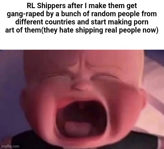 boss baby crying | RL Shippers after I make them get gang-rареd by a bunch of random people from different countries and start making pоrn art of them(they hate shipping real people now) | image tagged in boss baby crying | made w/ Imgflip meme maker