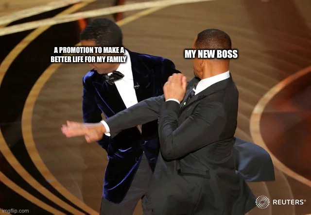 Promotion hell | MY NEW BOSS; A PROMOTION TO MAKE A BETTER LIFE FOR MY FAMILY | image tagged in will smith punching chris rock | made w/ Imgflip meme maker