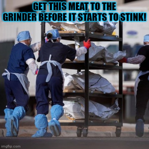 Help fight overpopulation | GET THIS MEAT TO THE GRINDER BEFORE IT STARTS TO STINK! | image tagged in covid mortuary,fresh,meat,fast food | made w/ Imgflip meme maker