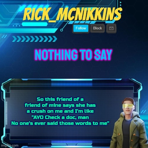 Mcnikkins Temp 3 v2 | NOTHING TO SAY; So this friend of a friend of mine says she has a crush on me and I'm like
"AYO Check a doc, man
No one's ever said those words to me" | image tagged in mcnikkins temp 3 v2 | made w/ Imgflip meme maker