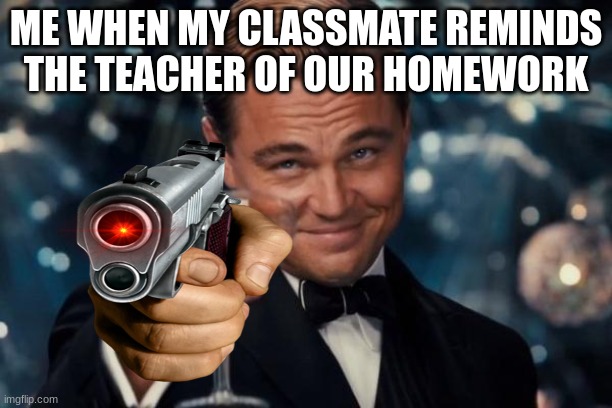 Don't Remind The Teacher | ME WHEN MY CLASSMATE REMINDS THE TEACHER OF OUR HOMEWORK | image tagged in funny memes | made w/ Imgflip meme maker