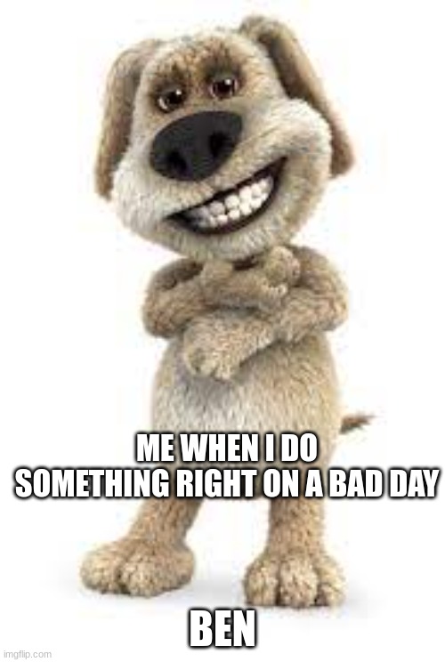 use this for anything | ME WHEN I DO SOMETHING RIGHT ON A BAD DAY; BEN | image tagged in use this for anything | made w/ Imgflip meme maker