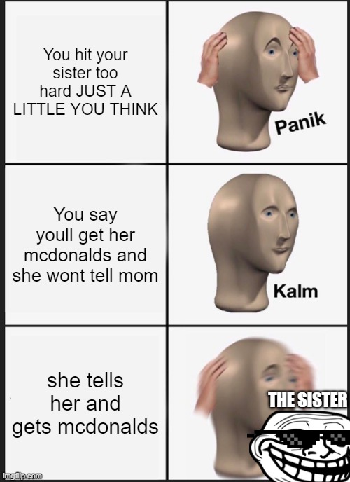 Im sad | You hit your sister too hard JUST A LITTLE YOU THINK; You say youll get her mcdonalds and she wont tell mom; she tells her and gets mcdonalds; THE SISTER | image tagged in memes,panik kalm panik | made w/ Imgflip meme maker
