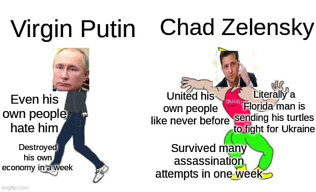 Slava Ukraini! | Chad Zelensky; Virgin Putin; United his own people like never before; Even his own people hate him; Literally a Florida man is sending his turtles to fight for Ukraine; Destroyed his own economy in a week; Survived many assassination attempts in one week | image tagged in virgin vs chad | made w/ Imgflip meme maker