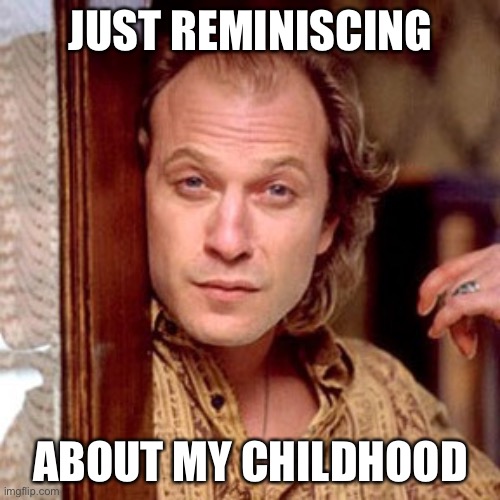 Buffalo Bill Silence of the lambs | JUST REMINISCING ABOUT MY CHILDHOOD | image tagged in buffalo bill silence of the lambs | made w/ Imgflip meme maker