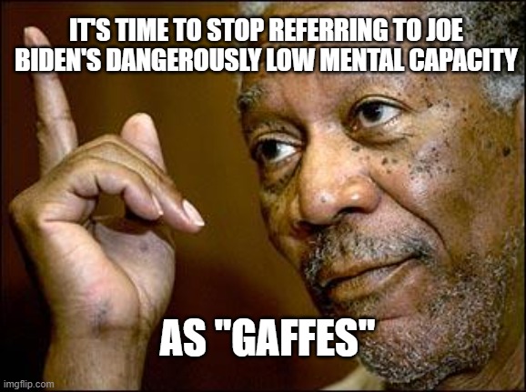 This Morgan Freeman | IT'S TIME TO STOP REFERRING TO JOE BIDEN'S DANGEROUSLY LOW MENTAL CAPACITY; AS "GAFFES" | image tagged in this morgan freeman | made w/ Imgflip meme maker