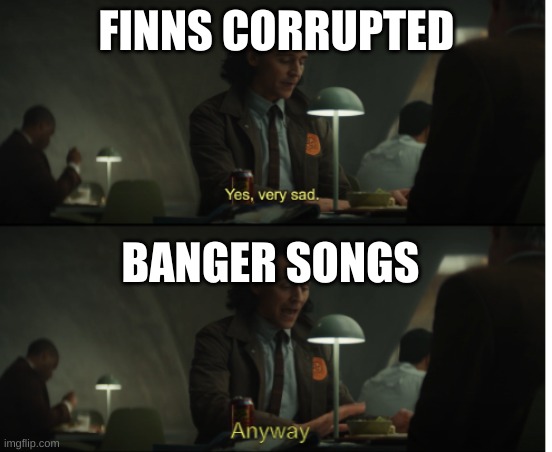 Yes, very sad. Anyway | FINNS CORRUPTED BANGER SONGS | image tagged in yes very sad anyway | made w/ Imgflip meme maker