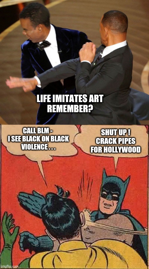 Life Imitating Art | LIFE IMITATES ART
REMEMBER? CALL BLM -
 I SEE BLACK ON BLACK
 VIOLENCE . . . SHUT UP !
CRACK PIPES
FOR HOLLYWOOD | image tagged in memes,batman slapping robin,will smith,chris rock,hollywood,blm | made w/ Imgflip meme maker