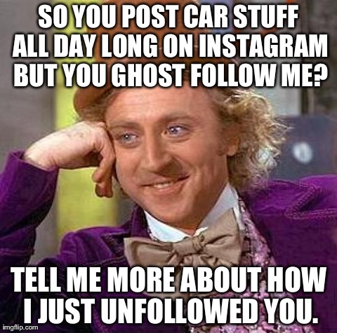 Creepy Condescending Wonka Meme | SO YOU POST CAR STUFF ALL DAY LONG ON INSTAGRAM BUT YOU GHOST FOLLOW ME? TELL ME MORE ABOUT HOW I JUST UNFOLLOWED YOU. | image tagged in memes,creepy condescending wonka | made w/ Imgflip meme maker