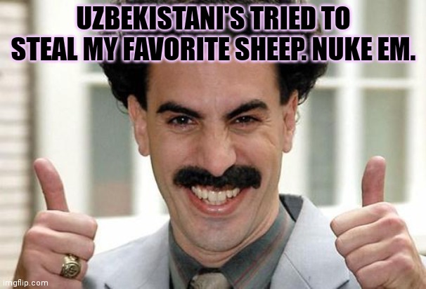 Borat Thumbs Up Excited | UZBEKISTANI'S TRIED TO STEAL MY FAVORITE SHEEP. NUKE EM. | image tagged in borat thumbs up excited | made w/ Imgflip meme maker