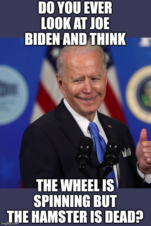 Do You Ever Look At Joe Biden And Think... | DO YOU EVER LOOK AT JOE BIDEN AND THINK THE WHEEL IS SPINNING BUT THE HAMSTER IS DEAD? | image tagged in creepy joe biden,wheel,spinning,hamster,dead | made w/ Imgflip meme maker