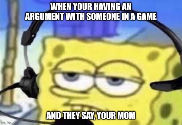 Gamer spongbob | WHEN YOUR HAVING AN ARGUMENT WITH SOMEONE IN A GAME; AND THEY SAY, YOUR MOM | image tagged in gamer spongbob | made w/ Imgflip meme maker