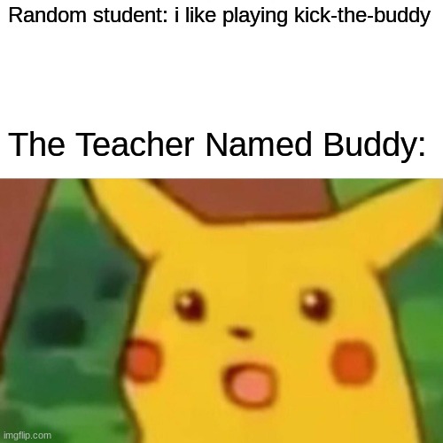 Pica Pica | Random student: i like playing kick-the-buddy; The Teacher Named Buddy: | image tagged in memes,surprised pikachu | made w/ Imgflip meme maker