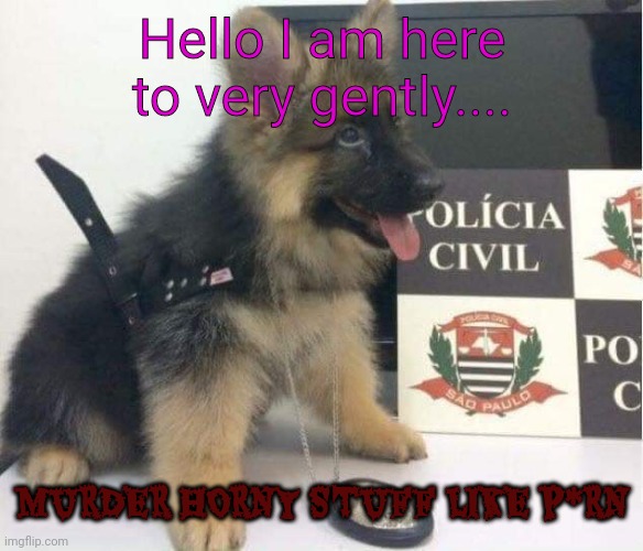 police Puppy  dog |  Hello I am here to very gently.... MURDER HORNY STUFF LIKE P*RN | image tagged in police puppy dog | made w/ Imgflip meme maker