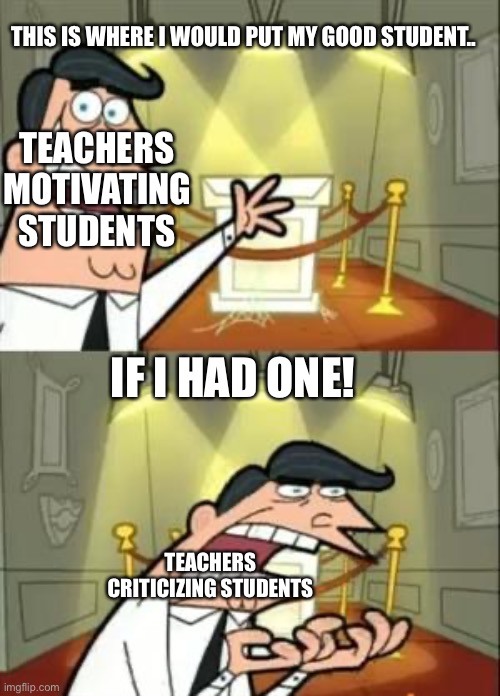 Teacher Moment | THIS IS WHERE I WOULD PUT MY GOOD STUDENT.. TEACHERS MOTIVATING STUDENTS; IF I HAD ONE! TEACHERS CRITICIZING STUDENTS | image tagged in memes,this is where i'd put my trophy if i had one | made w/ Imgflip meme maker