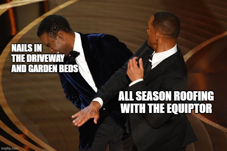 Oscars Slap | NAILS IN THE DRIVEWAY AND GARDEN BEDS; ALL SEASON ROOFING WITH THE EQUIPTOR | image tagged in will smith,will smith punching chris rock | made w/ Imgflip meme maker