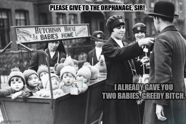Please help | PLEASE GIVE TO THE ORPHANAGE, SIR! I ALREADY GAVE YOU TWO BABIES. GREEDY BITCH. | image tagged in orphans,orphanage,black and white,abandon them outside the door,no one will ever know | made w/ Imgflip meme maker
