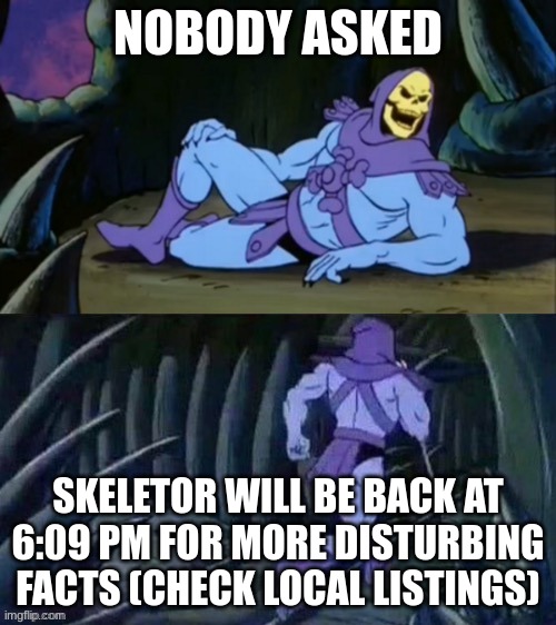 Skeletor disturbing facts | NOBODY ASKED; SKELETOR WILL BE BACK AT 6:09 PM FOR MORE DISTURBING FACTS (CHECK LOCAL LISTINGS) | image tagged in skeletor disturbing facts | made w/ Imgflip meme maker